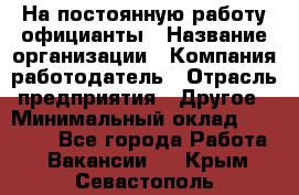 На постоянную работу официанты › Название организации ­ Компания-работодатель › Отрасль предприятия ­ Другое › Минимальный оклад ­ 18 000 - Все города Работа » Вакансии   . Крым,Севастополь